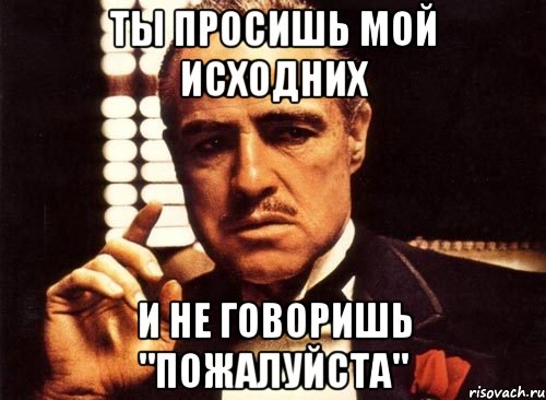 ты просишь мой исходних и не говоришь "пожалуйста", Мем крестный отец