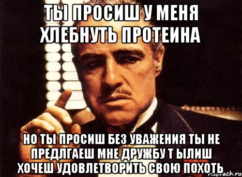 ты просиш у меня хлебнуть протеина но ты просиш без уважения ты не предлгаеш мне дружбу т ылиш хочеш удовлетворить свою похоть, Мем крестный отец