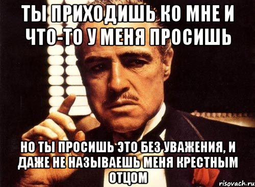 ты приходишь ко мне и что-то у меня просишь но ты просишь это без уважения, и даже не называешь меня крестным отцом, Мем крестный отец