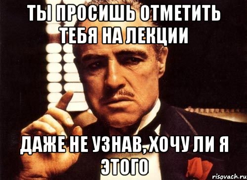 ты просишь отметить тебя на лекции даже не узнав, хочу ли я этого, Мем крестный отец