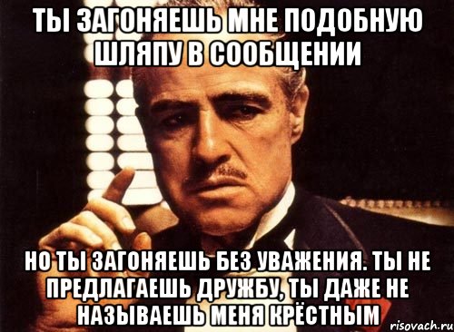 ты загоняешь мне подобную шляпу в сообщении но ты загоняешь без уважения. ты не предлагаешь дружбу, ты даже не называешь меня крёстным, Мем крестный отец