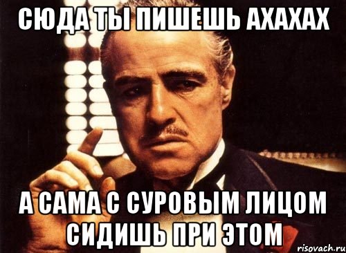 сюда ты пишешь ахахах а сама с суровым лицом сидишь при этом