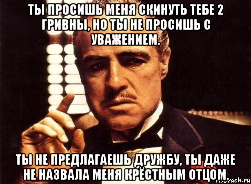 ты просишь меня скинуть тебе 2 гривны, но ты не просишь с уважением. ты не предлагаешь дружбу, ты даже не назвала меня крёстным отцом., Мем крестный отец