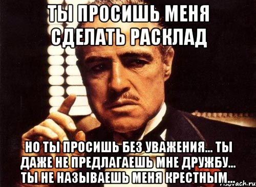 ты просишь меня сделать расклад но ты просишь без уважения... ты даже не предлагаешь мне дружбу... ты не называешь меня крестным..., Мем крестный отец