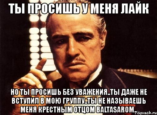 ты просишь у меня лайк но ты просишь без уважения..ты даже не вступил в мою группу..ты не называешь меня крестным отцом baltasarom.., Мем крестный отец