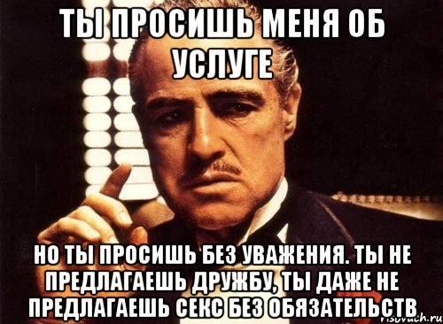 ты просишь меня об услуге но ты просишь без уважения. ты не предлагаешь дружбу, ты даже не предлагаешь секс без обязательств, Мем крестный отец