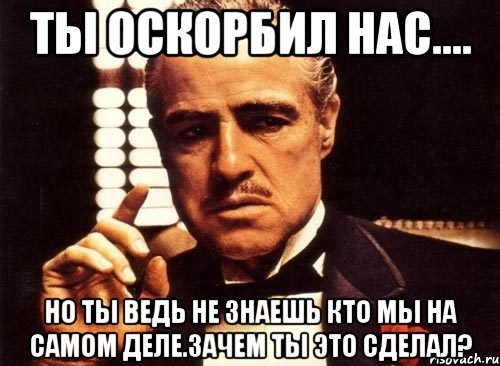 ты оскорбил нас.... но ты ведь не знаешь кто мы на самом деле.зачем ты это сделал?, Мем крестный отец