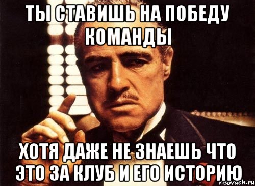 ты ставишь на победу команды хотя даже не знаешь что это за клуб и его историю, Мем крестный отец