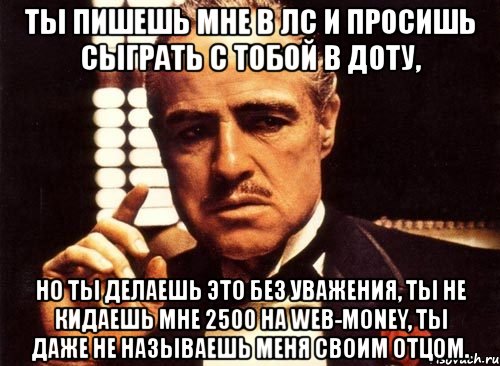 ты пишешь мне в лс и просишь сыграть с тобой в доту, но ты делаешь это без уважения, ты не кидаешь мне 2500 на web-money, ты даже не называешь меня своим отцом., Мем крестный отец