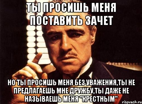 ты просишь меня поставить зачет но ты просишь меня без уважения,ты не предлагаешь мне дружбу,ты даже не называешь меня "крестным", Мем крестный отец