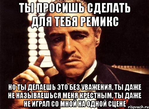 ты просишь сделать для тебя ремикс но ты делаешь это без уважения, ты даже не называешься меня крестным, ты даже не играл со мной на одной сцене, Мем крестный отец