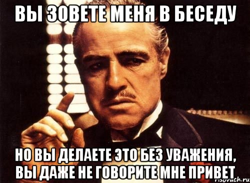 вы зовете меня в беседу но вы делаете это без уважения, вы даже не говорите мне привет, Мем крестный отец