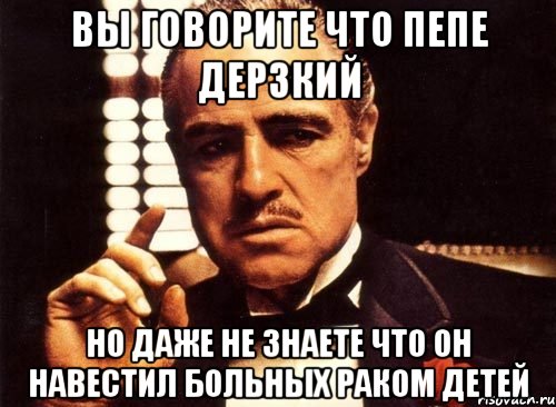 вы говорите что пепе дерзкий но даже не знаете что он навестил больных раком детей, Мем крестный отец