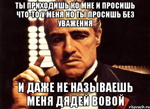 ты приходишь ко мне и просишь что-то у меня но ты просишь без уважения и даже не называешь меня дядей вовой, Мем крестный отец