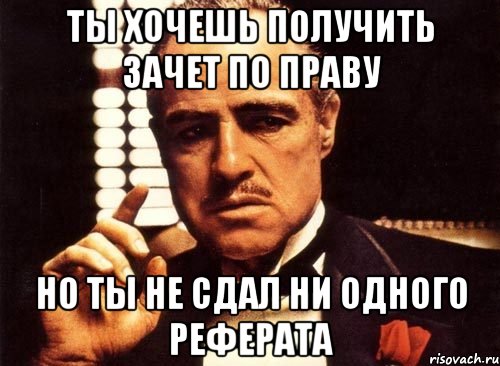 ты хочешь получить зачет по праву но ты не сдал ни одного реферата, Мем крестный отец