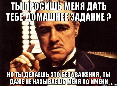 ты просишь меня дать тебе домашнее задание ? но ты делаешь это без уважения , ты даже не называешь меня по имени, Мем крестный отец