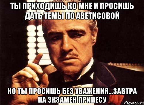 ты приходишь ко мне и просишь дать темы по аветисовой но ты просишь без уважения...завтра на экзамен принесу, Мем крестный отец