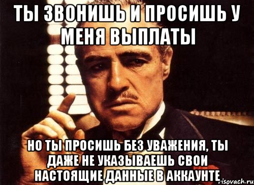 ты звонишь и просишь у меня выплаты но ты просишь без уважения, ты даже не указываешь свои настоящие данные в аккаунте, Мем крестный отец