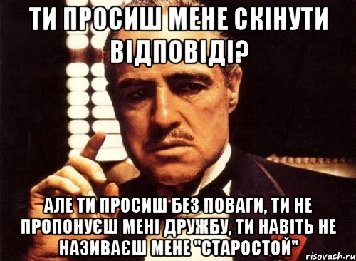 ти просиш мене скінути відповіді? але ти просиш без поваги, ти не пропонуєш мені дружбу, ти навіть не називаєш мене "старостой", Мем крестный отец