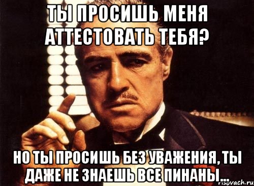 ты просишь меня аттестовать тебя? но ты просишь без уважения, ты даже не знаешь все пинаны..., Мем крестный отец