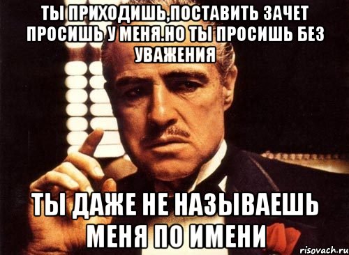 ты приходишь,поставить зачет просишь у меня.но ты просишь без уважения ты даже не называешь меня по имени, Мем крестный отец