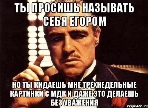 ты просишь называть себя егором но ты кидаешь мне трёхнедельные картинки с мдк и даже это делаешь без уважения, Мем крестный отец