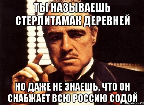 ты называешь стерлитамак деревней но даже не знаешь, что он снабжает всю россию содой, Мем крестный отец