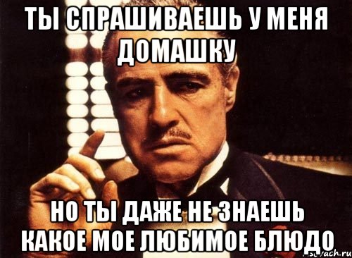 ты спрашиваешь у меня домашку но ты даже не знаешь какое мое любимое блюдо, Мем крестный отец