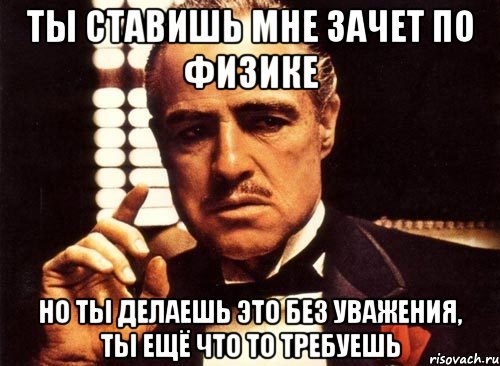 ты ставишь мне зачет по физике но ты делаешь это без уважения, ты ещё что то требуешь, Мем крестный отец