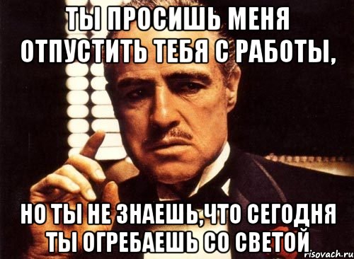 ты просишь меня отпустить тебя с работы, но ты не знаешь,что сегодня ты огребаешь со светой, Мем крестный отец