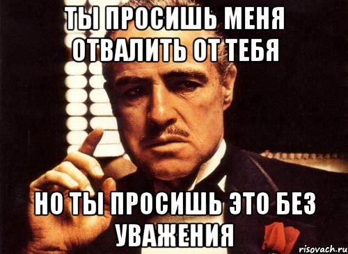 ты просишь меня отвалить от тебя но ты просишь это без уважения, Мем крестный отец