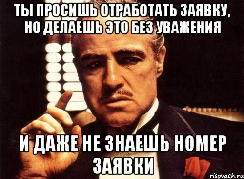 ты просишь отработать заявку, но делаешь это без уважения и даже не знаешь номер заявки, Мем крестный отец