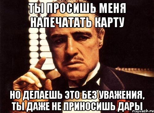 ты просишь меня напечатать карту но делаешь это без уважения, ты даже не приносишь дары, Мем крестный отец