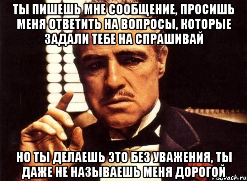 ты пишешь мне сообщение, просишь меня ответить на вопросы, которые задали тебе на спрашивай но ты делаешь это без уважения, ты даже не называешь меня дорогой, Мем крестный отец