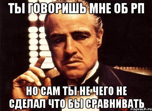 ты говоришь мне об рп но сам ты не чего не сделал что бы сравнивать, Мем крестный отец