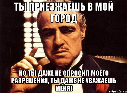 ты приезжаешь в мой город но ты даже не спросил моего разрешения, ты даже не уважаешь меня!, Мем крестный отец