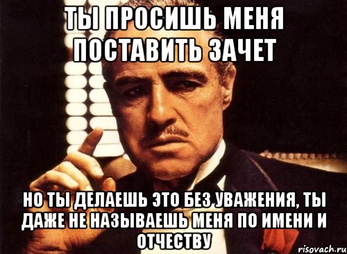 ты просишь меня поставить зачет но ты делаешь это без уважения, ты даже не называешь меня по имени и отчеству, Мем крестный отец