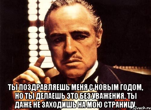  ты поздравляешь меня с новым годом, но ты делаешь это без уважения. ты даже не заходишь на мою страницу., Мем крестный отец