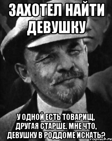 захотел найти девушку у одной есть товарищ, другая старше. мне что, девушку в роддоме искать?, Мем ленин