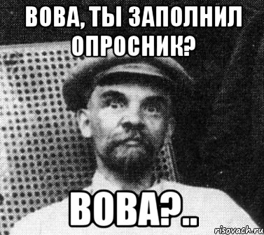 вова, ты заполнил опросник? вова?..