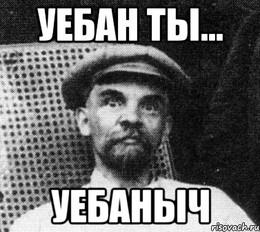 уебан ты... уебаныч