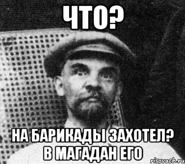 что? на барикады захотел? в магадан его