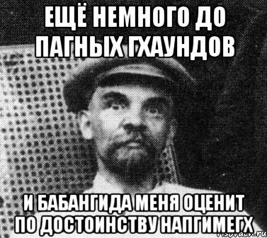 ещё немного до пагных гхаундов и бабангида меня оценит по достоинству напгимегх