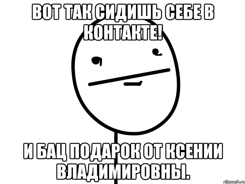 вот так сидишь себе в контакте! и бац подарок от ксении владимировны., Мем Покерфэйс