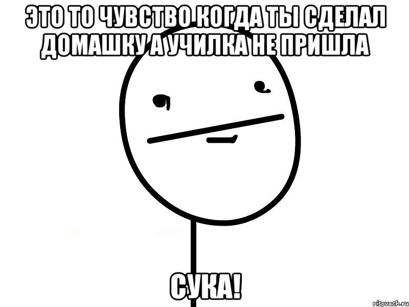 это то чувство когда ты сделал домашку а училка не пришла сука!, Мем Покерфэйс