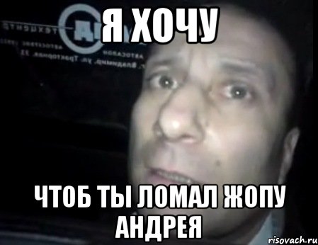 я хочу чтоб ты ломал жопу андрея