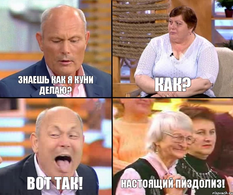 Как? Знаешь как я куни делаю? Вот так! Настоящий пиздолиз!