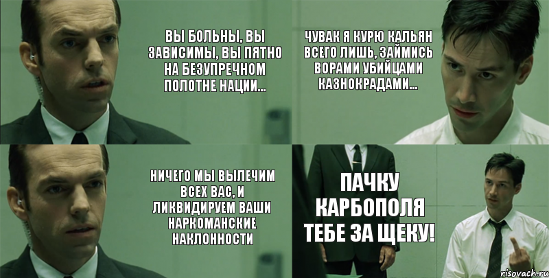 Вы больны, вы зависимы, вы пятно на безупречном полотне нации... Ничего мы вылечим всех вас, и ликвидируем ваши наркоманские наклонности Чувак я курю кальян всего лишь, займись ворами убийцами казнокрадами... Пачку карбополя тебе за щеку!, Комикс Матрица