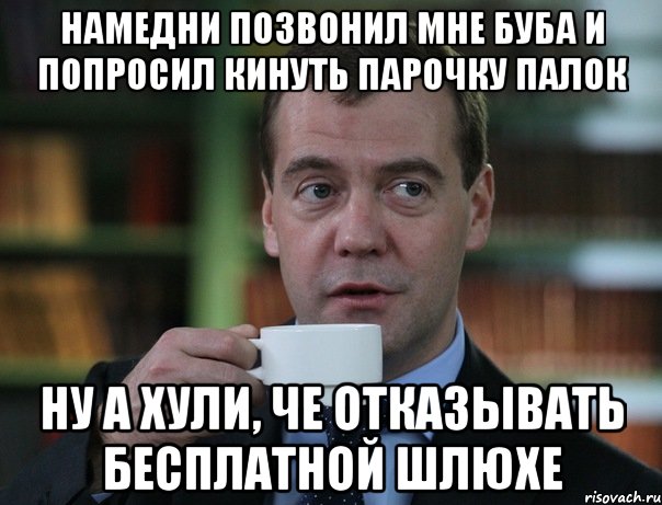 намедни позвонил мне буба и попросил кинуть парочку палок ну а хули, че отказывать бесплатной шлюхе