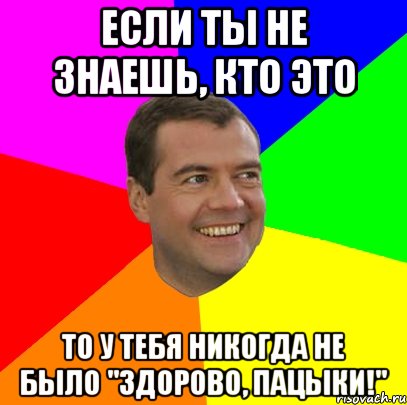 если ты не знаешь, кто это то у тебя никогда не было "здорово, пацыки!", Мем  Медведев advice